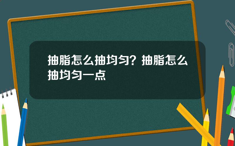 抽脂怎么抽均匀？抽脂怎么抽均匀一点