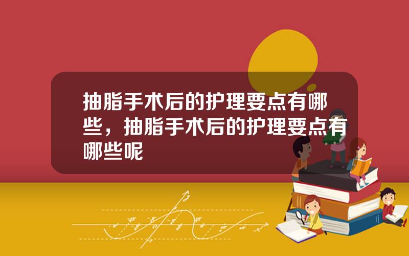 抽脂手术后的护理要点有哪些，抽脂手术后的护理要点有哪些呢