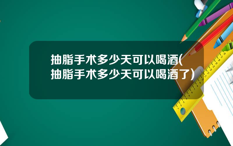 抽脂手术多少天可以喝酒(抽脂手术多少天可以喝酒了)