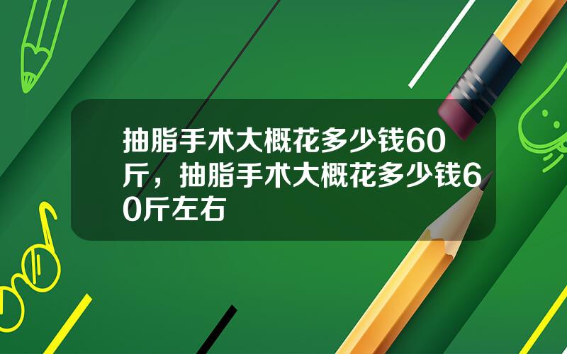 抽脂手术大概花多少钱60斤，抽脂手术大概花多少钱60斤左右