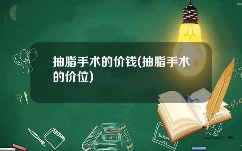 抽脂手术的价钱(抽脂手术的价位)