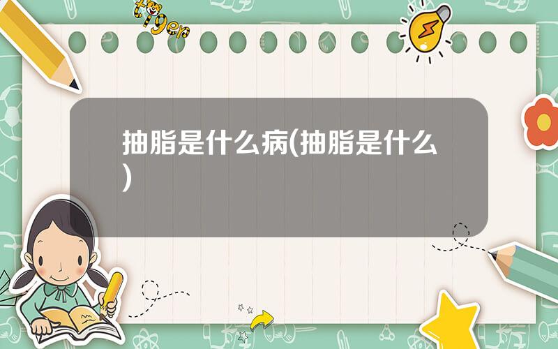 抽脂是什么病(抽脂是什么)