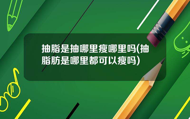 抽脂是抽哪里瘦哪里吗(抽脂肪是哪里都可以瘦吗)