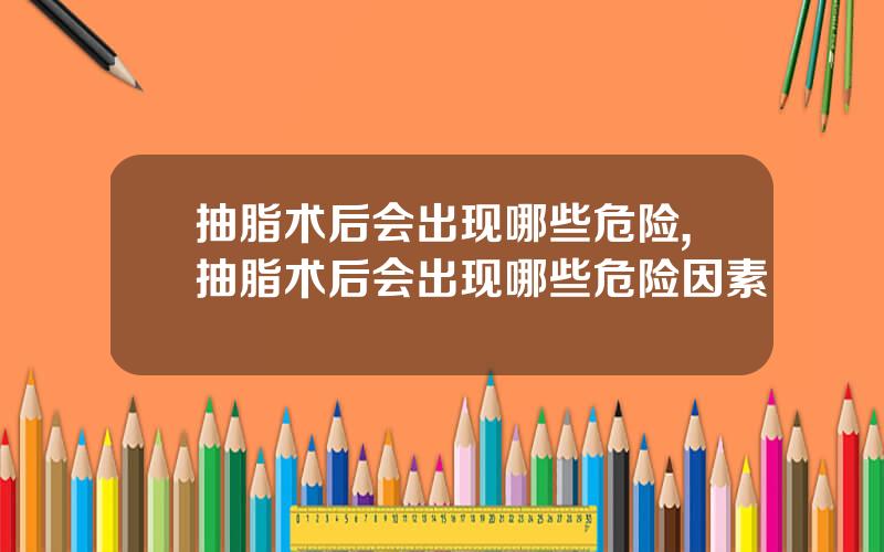 抽脂术后会出现哪些危险,抽脂术后会出现哪些危险因素