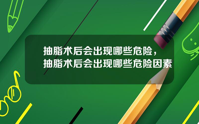 抽脂术后会出现哪些危险，抽脂术后会出现哪些危险因素