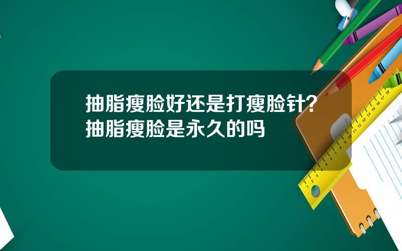 抽脂瘦脸好还是打瘦脸针？抽脂瘦脸是永久的吗