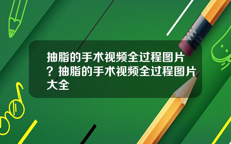 抽脂的手术视频全过程图片？抽脂的手术视频全过程图片大全