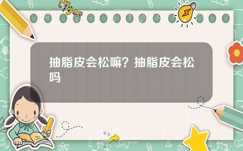 抽脂皮会松嘛？抽脂皮会松吗