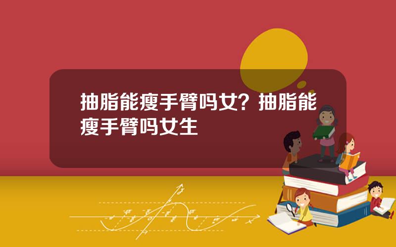 抽脂能瘦手臂吗女？抽脂能瘦手臂吗女生