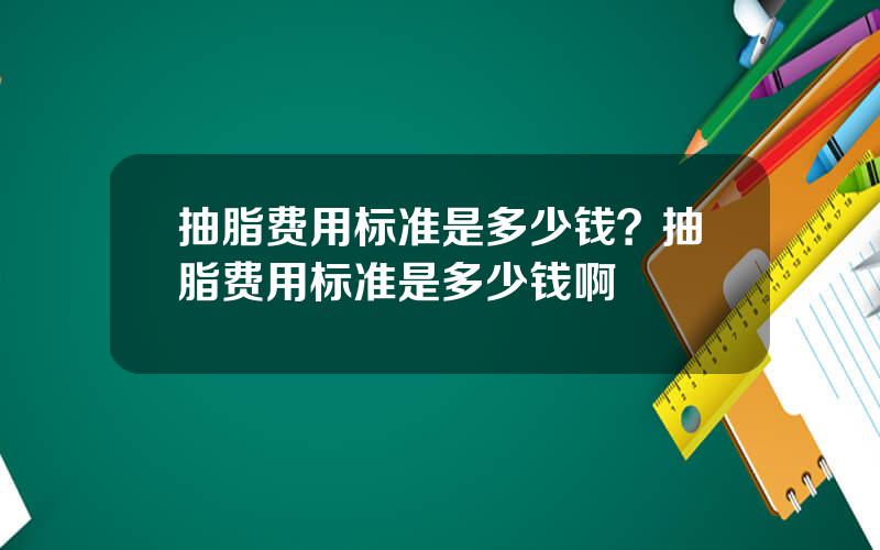 抽脂费用标准是多少钱？抽脂费用标准是多少钱啊