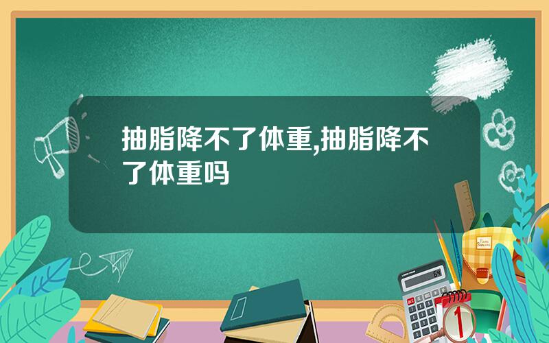抽脂降不了体重,抽脂降不了体重吗