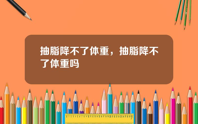 抽脂降不了体重，抽脂降不了体重吗