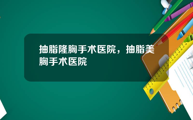 抽脂隆胸手术医院，抽脂美胸手术医院