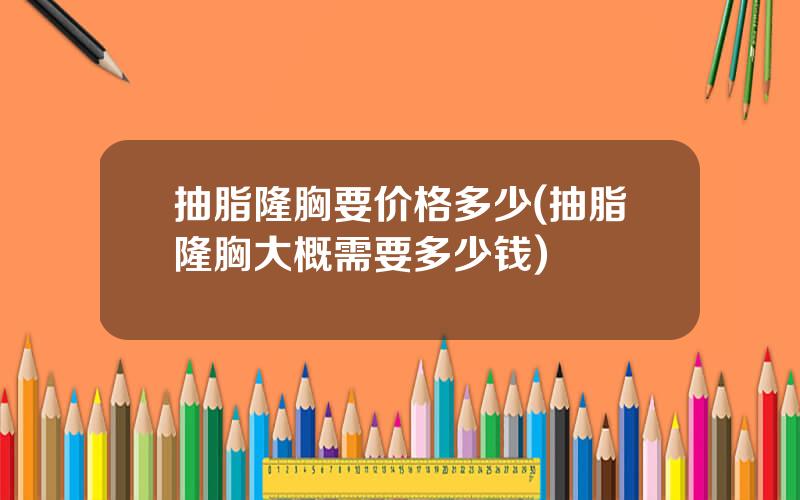 抽脂隆胸要价格多少(抽脂隆胸大概需要多少钱)