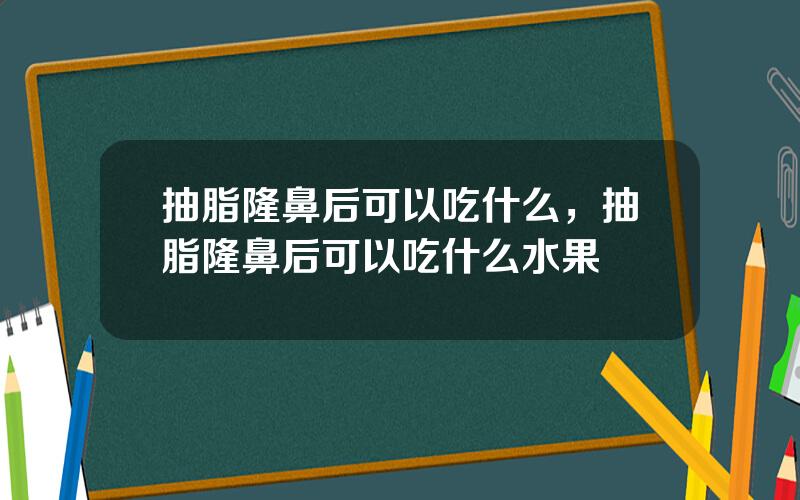 抽脂隆鼻后可以吃什么，抽脂隆鼻后可以吃什么水果