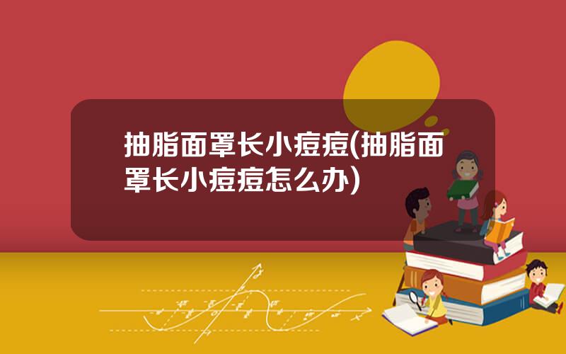 抽脂面罩长小痘痘(抽脂面罩长小痘痘怎么办)