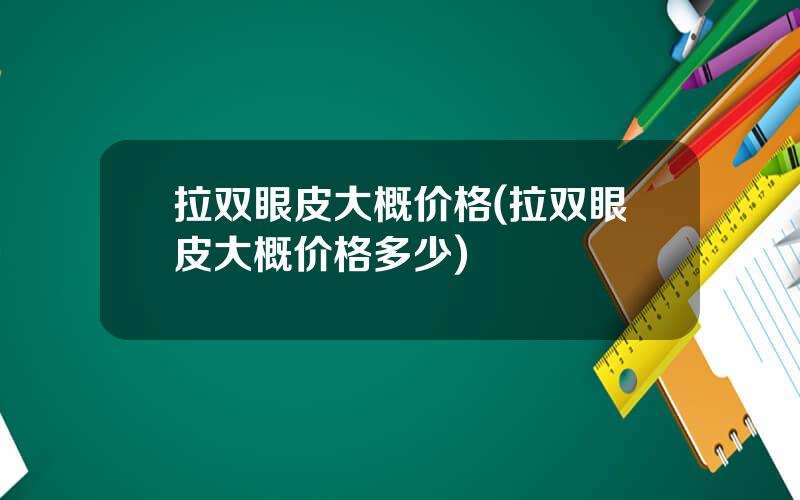 拉双眼皮大概价格(拉双眼皮大概价格多少)