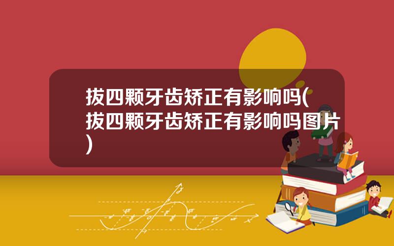 拔四颗牙齿矫正有影响吗(拔四颗牙齿矫正有影响吗图片)