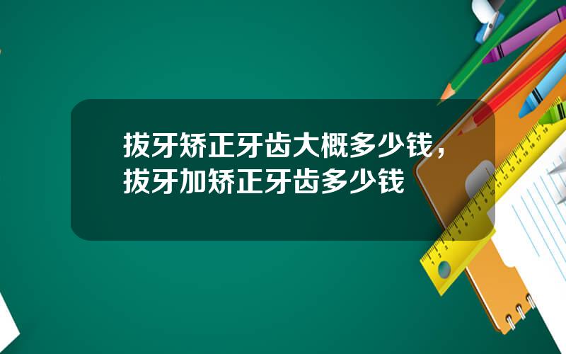拔牙矫正牙齿大概多少钱，拔牙加矫正牙齿多少钱