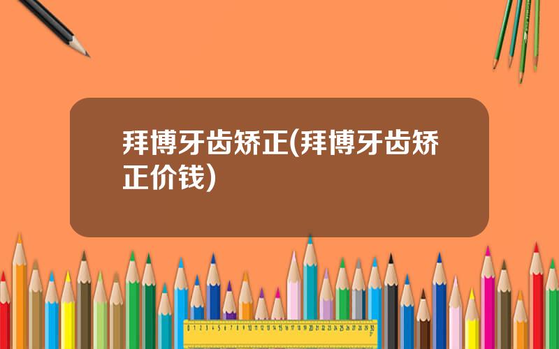 拜博牙齿矫正(拜博牙齿矫正价钱)