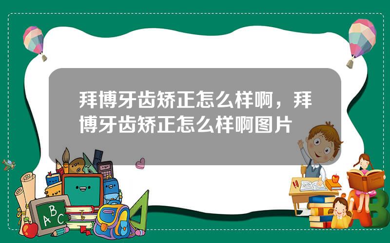 拜博牙齿矫正怎么样啊，拜博牙齿矫正怎么样啊图片