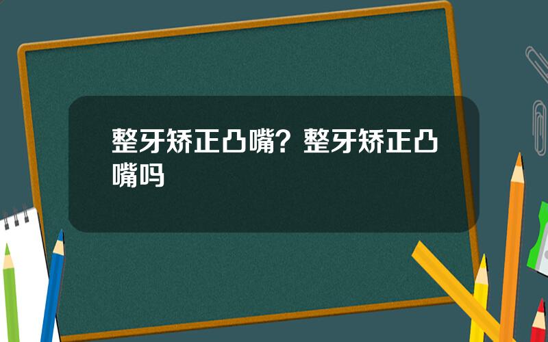 整牙矫正凸嘴？整牙矫正凸嘴吗
