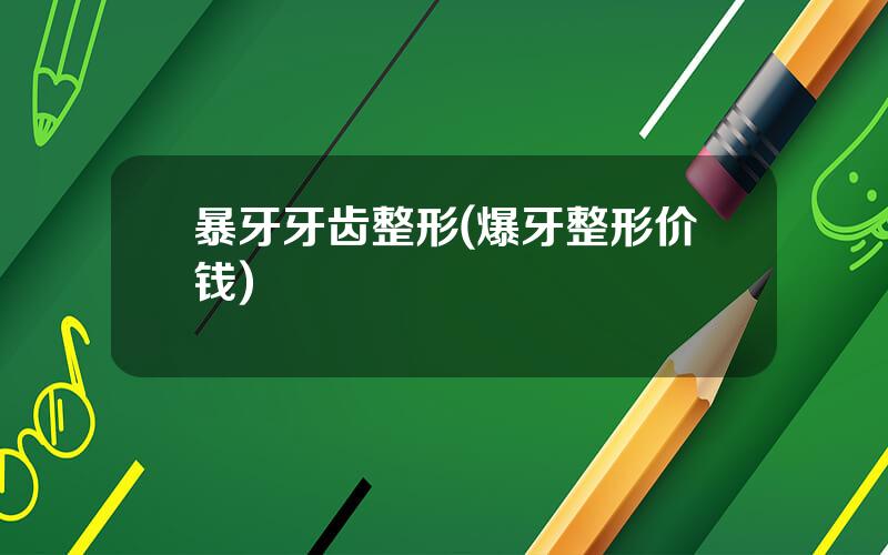 暴牙牙齿整形(爆牙整形价钱)