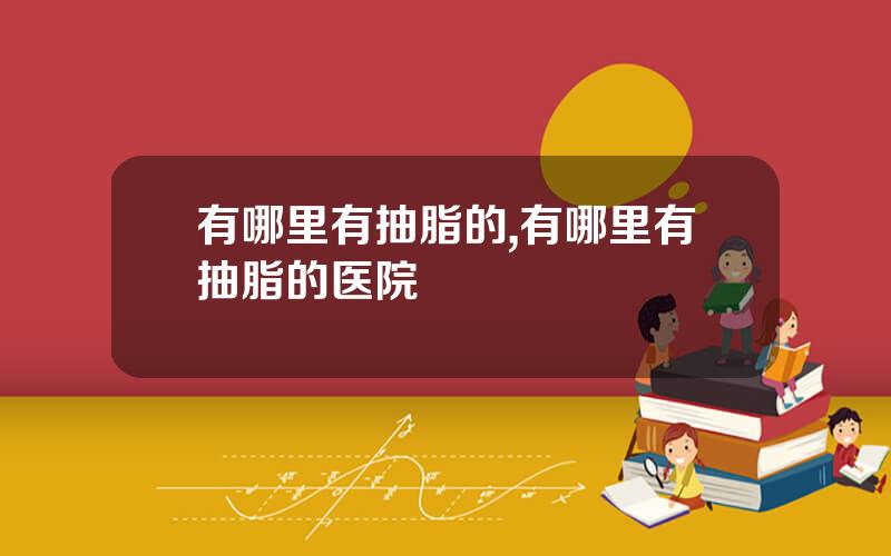有哪里有抽脂的,有哪里有抽脂的医院