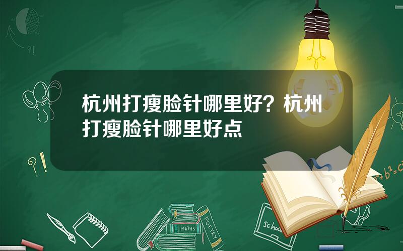 杭州打瘦脸针哪里好？杭州打瘦脸针哪里好点