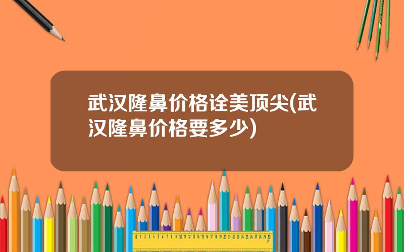 武汉隆鼻价格诠美顶尖(武汉隆鼻价格要多少)
