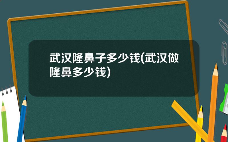 武汉隆鼻子多少钱(武汉做隆鼻多少钱)