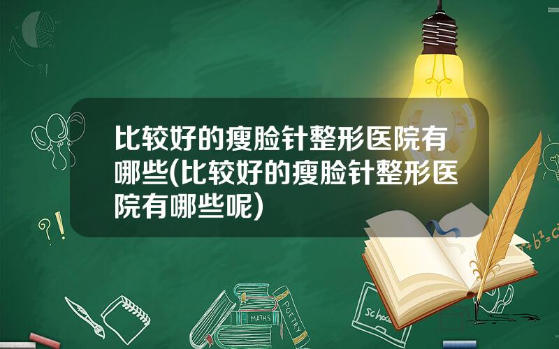 比较好的瘦脸针整形医院有哪些(比较好的瘦脸针整形医院有哪些呢)