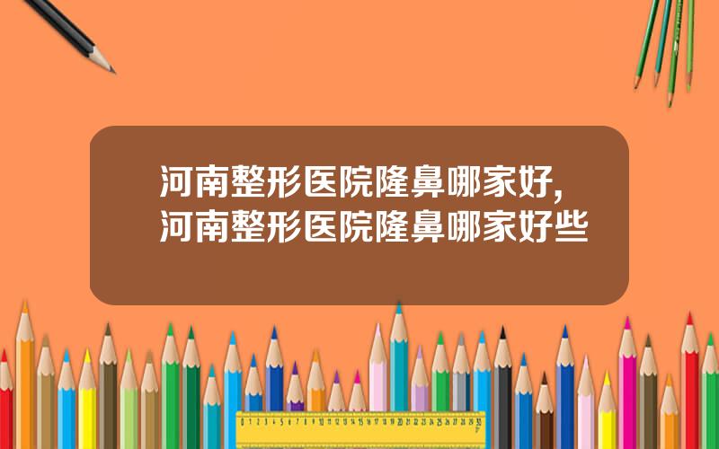河南整形医院隆鼻哪家好,河南整形医院隆鼻哪家好些