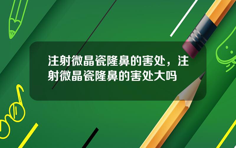 注射微晶瓷隆鼻的害处，注射微晶瓷隆鼻的害处大吗