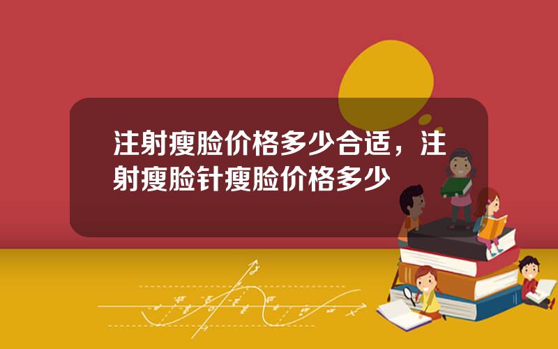 注射瘦脸价格多少合适，注射瘦脸针瘦脸价格多少