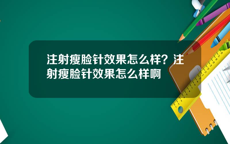注射瘦脸针效果怎么样？注射瘦脸针效果怎么样啊