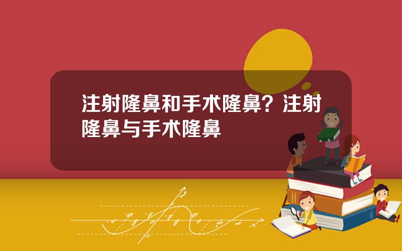 注射隆鼻和手术隆鼻？注射隆鼻与手术隆鼻