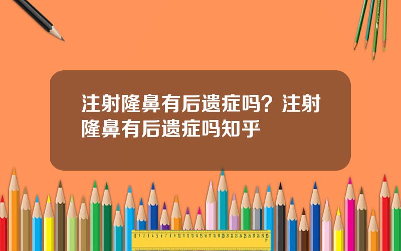 注射隆鼻有后遗症吗？注射隆鼻有后遗症吗知乎