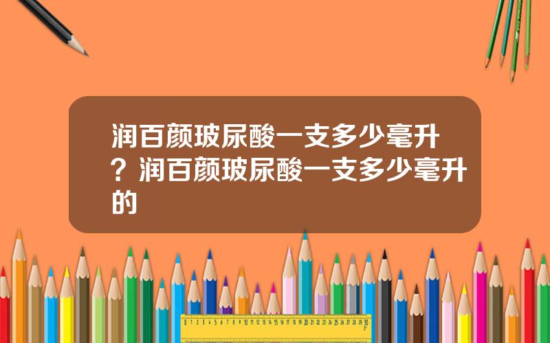 润百颜玻尿酸一支多少毫升？润百颜玻尿酸一支多少毫升的