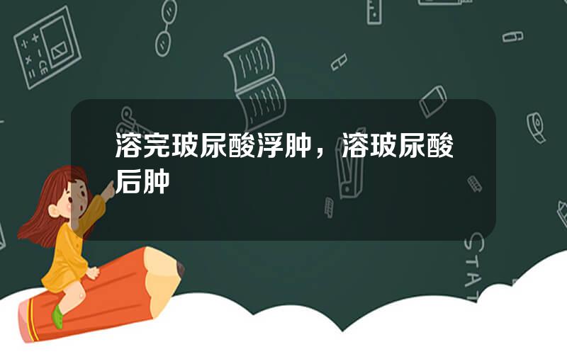 溶完玻尿酸浮肿，溶玻尿酸后肿