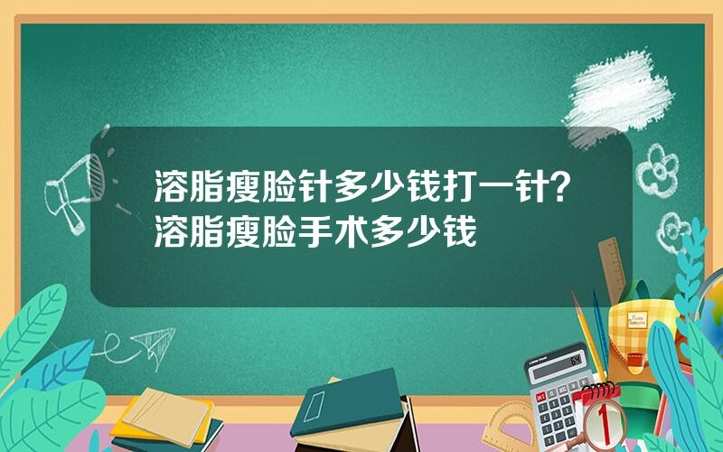 溶脂瘦脸针多少钱打一针？溶脂瘦脸手术多少钱