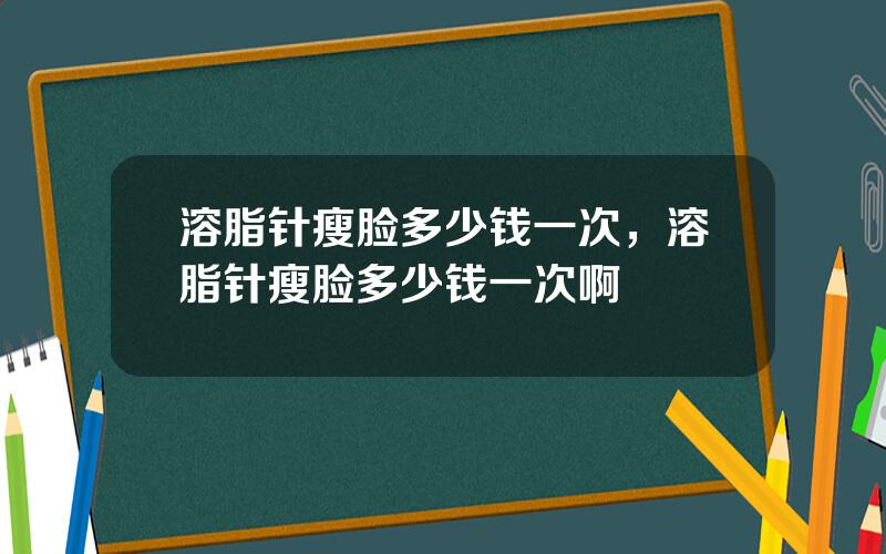 溶脂针瘦脸多少钱一次，溶脂针瘦脸多少钱一次啊