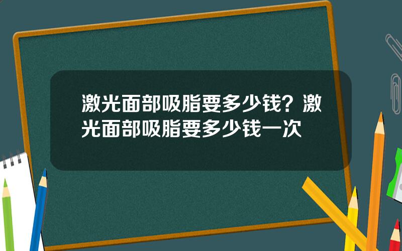 激光面部吸脂要多少钱？激光面部吸脂要多少钱一次
