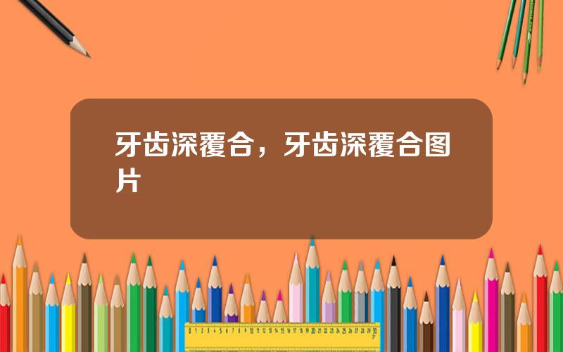 牙齿深覆合，牙齿深覆合图片