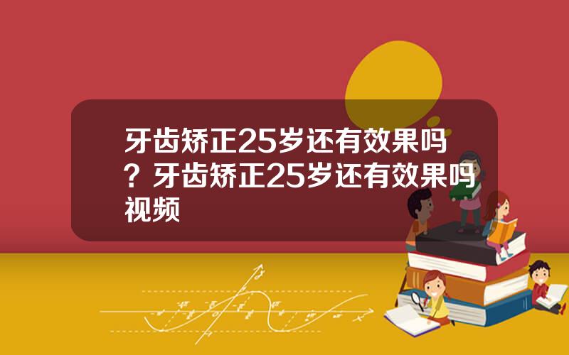 牙齿矫正25岁还有效果吗？牙齿矫正25岁还有效果吗视频