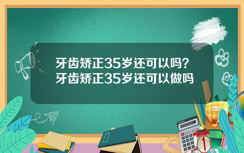 牙齿矫正35岁还可以吗？牙齿矫正35岁还可以做吗