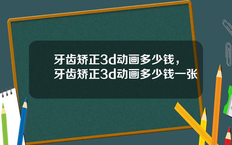 牙齿矫正3d动画多少钱，牙齿矫正3d动画多少钱一张