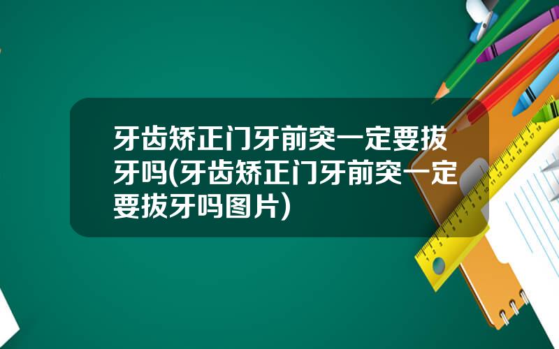 牙齿矫正门牙前突一定要拔牙吗(牙齿矫正门牙前突一定要拔牙吗图片)