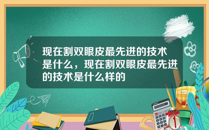 现在割双眼皮最先进的技术是什么，现在割双眼皮最先进的技术是什么样的
