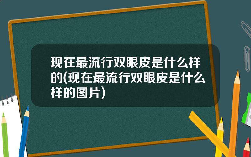 现在最流行双眼皮是什么样的(现在最流行双眼皮是什么样的图片)